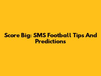 Score Big: SMS Football Tips And Predictions