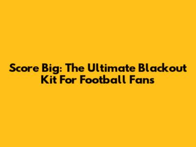 Score Big: The Ultimate Blackout Kit For Football Fans
