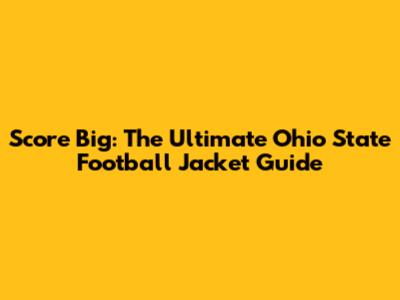 Score Big: The Ultimate Ohio State Football Jacket Guide