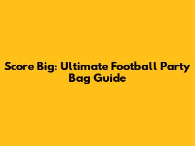Score Big: Ultimate Football Party Bag Guide