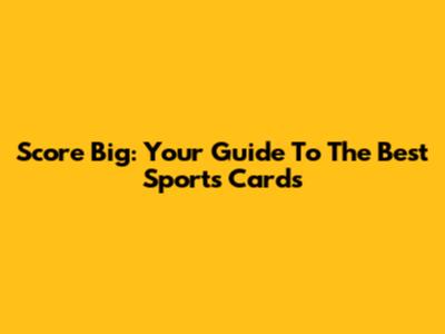 Score Big: Your Guide To The Best Sports Cards
