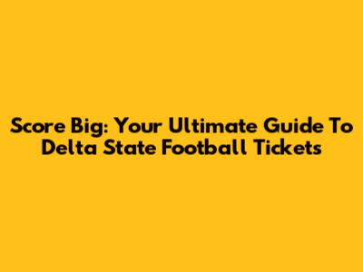 Score Big: Your Ultimate Guide To Delta State Football Tickets