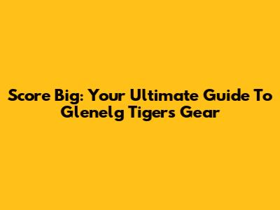 Score Big: Your Ultimate Guide To Glenelg Tigers Gear