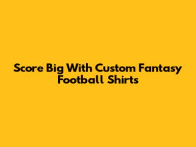 Score Big With Custom Fantasy Football Shirts