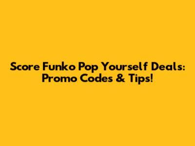 Score Funko Pop Yourself Deals: Promo Codes & Tips!