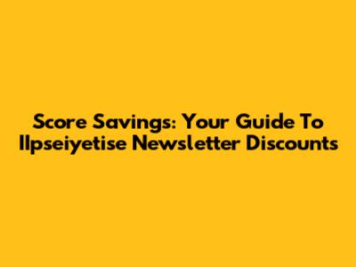 Score Savings: Your Guide To IIpseiyetise Newsletter Discounts
