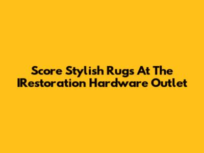 Score Stylish Rugs At The IRestoration Hardware Outlet