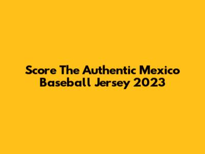 Score The Authentic Mexico Baseball Jersey 2023