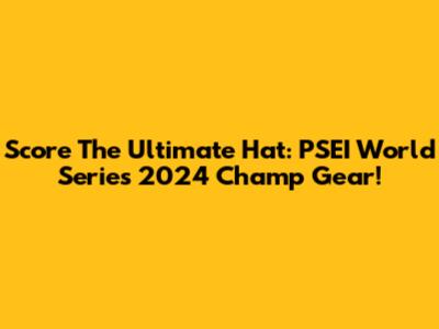 Score The Ultimate Hat: PSEI World Series 2024 Champ Gear!