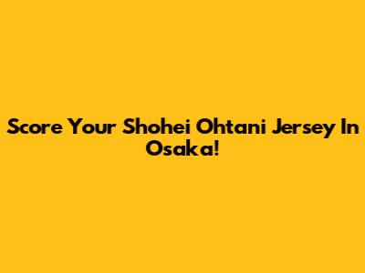 Score Your Shohei Ohtani Jersey In Osaka!