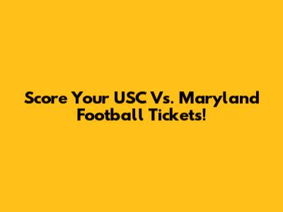 Score Your USC Vs. Maryland Football Tickets!