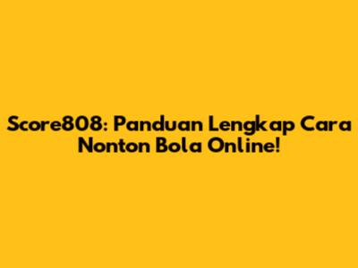 Score808: Panduan Lengkap Cara Nonton Bola Online!