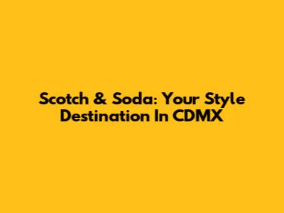 Scotch & Soda: Your Style Destination In CDMX