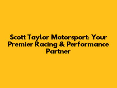 Scott Taylor Motorsport: Your Premier Racing & Performance Partner