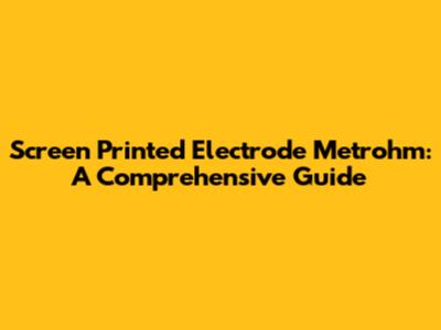 Screen Printed Electrode Metrohm: A Comprehensive Guide