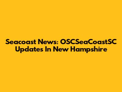Seacoast News: OSCSeaCoastSC Updates In New Hampshire