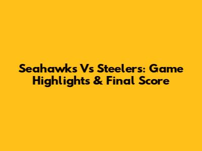 Seahawks Vs Steelers: Game Highlights & Final Score