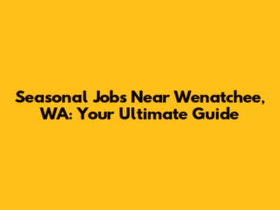 Seasonal Jobs Near Wenatchee, WA: Your Ultimate Guide