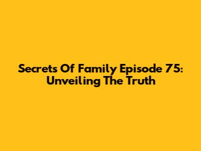 Secrets Of Family Episode 75: Unveiling The Truth