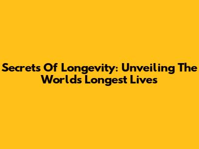 Secrets Of Longevity: Unveiling The World's Longest Lives