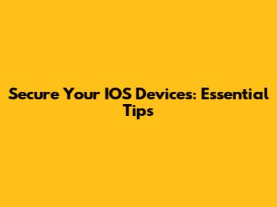 Secure Your IOS Devices: Essential Tips