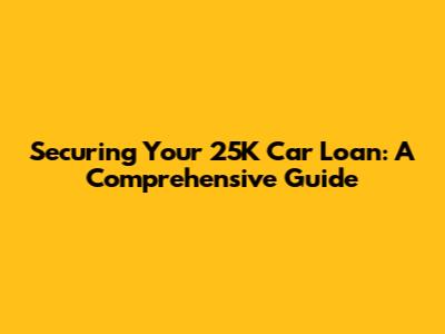 Securing Your 25K Car Loan: A Comprehensive Guide