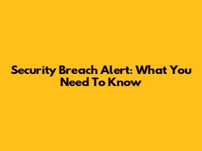 Security Breach Alert: What You Need To Know