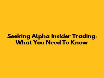 Seeking Alpha Insider Trading: What You Need To Know