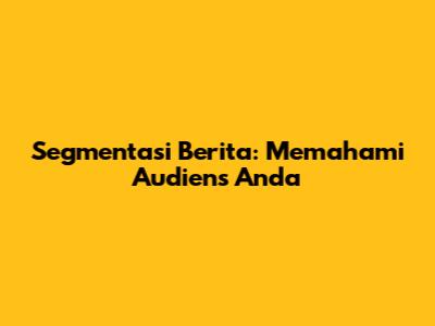 Segmentasi Berita: Memahami Audiens Anda