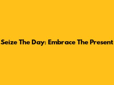 Seize The Day: Embrace The Present