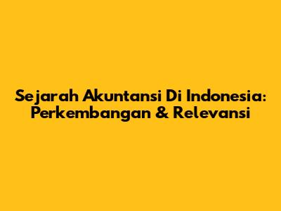 Sejarah Akuntansi Di Indonesia: Perkembangan & Relevansi