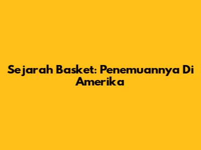 Sejarah Basket: Penemuannya Di Amerika