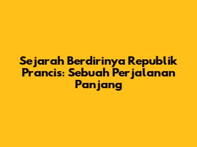 Sejarah Berdirinya Republik Prancis: Sebuah Perjalanan Panjang