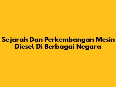 Sejarah Dan Perkembangan Mesin Diesel Di Berbagai Negara