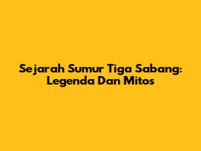 Sejarah Sumur Tiga Sabang: Legenda Dan Mitos
