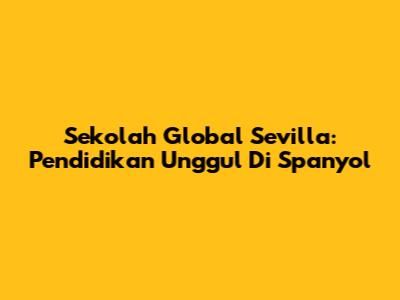 Sekolah Global Sevilla: Pendidikan Unggul Di Spanyol