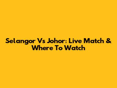 Selangor Vs Johor: Live Match & Where To Watch