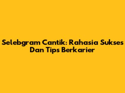 Selebgram Cantik: Rahasia Sukses Dan Tips Berkarier