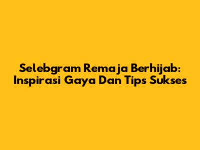 Selebgram Remaja Berhijab: Inspirasi Gaya Dan Tips Sukses