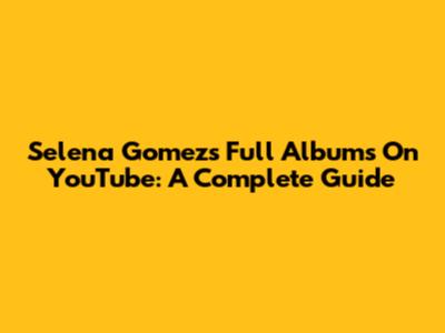 Selena Gomez's Full Albums On YouTube: A Complete Guide