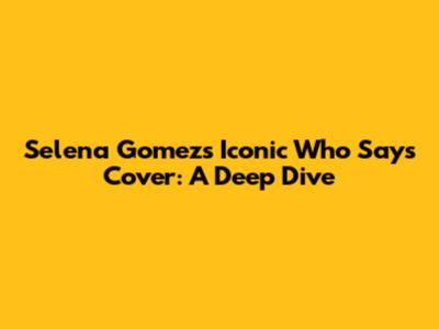 Selena Gomez's Iconic "Who Says" Cover: A Deep Dive