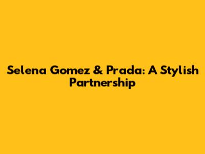 Selena Gomez & Prada: A Stylish Partnership
