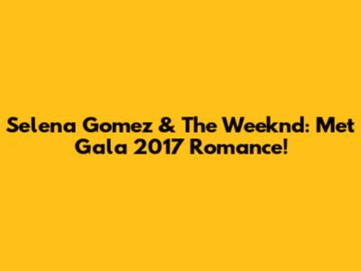 Selena Gomez & The Weeknd: Met Gala 2017 Romance!