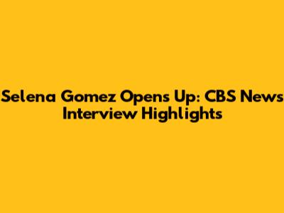 Selena Gomez Opens Up: CBS News Interview Highlights