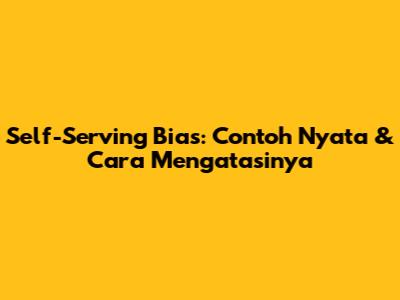 Self-Serving Bias: Contoh Nyata & Cara Mengatasinya