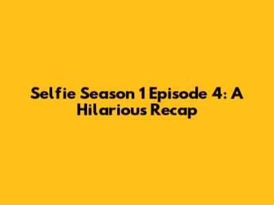 Selfie Season 1 Episode 4: A Hilarious Recap
