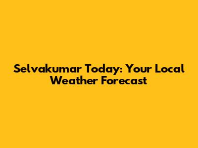 Selvakumar Today: Your Local Weather Forecast
