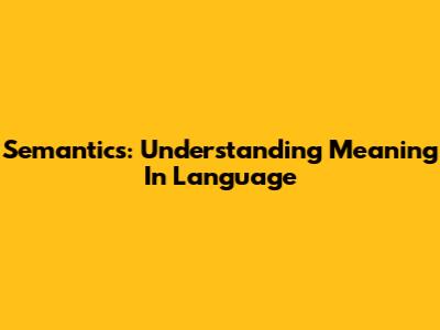 Semantics: Understanding Meaning In Language