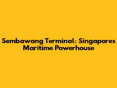 Sembawang Terminal: Singapore's Maritime Powerhouse