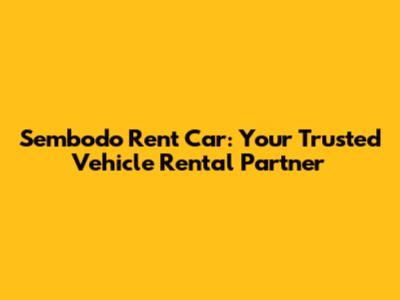 Sembodo Rent Car: Your Trusted Vehicle Rental Partner